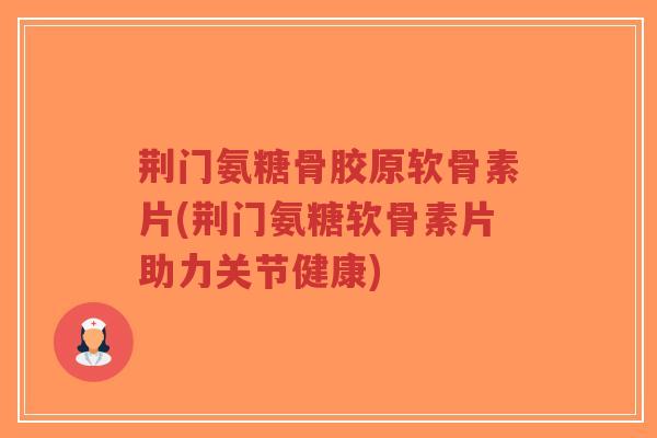 荆门氨糖骨胶原软骨素片(荆门氨糖软骨素片助力关节健康)-第1张图片-超越 荆门氨糖骨胶原软骨素片(荆门氨糖软骨素片助力关节健康)-第1张图片-超越