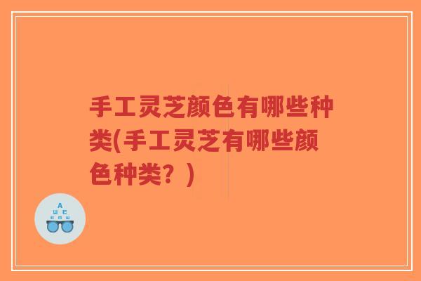 手工灵芝颜色有哪些种类(手工灵芝有哪些颜色种类?)-第1张图片-超越 手工灵芝颜色有哪些种类(手工灵芝有哪些颜色种类?)-第1张图片-超越