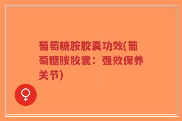 葡萄糖胺胶囊功效(葡萄糖胺胶囊:强效保养关节)-第1张图片-超越 葡萄糖胺胶囊功效(葡萄糖胺胶囊:强效保养关节)-第1张图片-超越