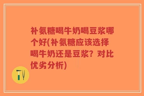 补氨糖喝牛奶喝豆浆哪个好(补氨糖应该选择喝牛奶还是豆浆？对比优劣分析)-第1张图片-超越