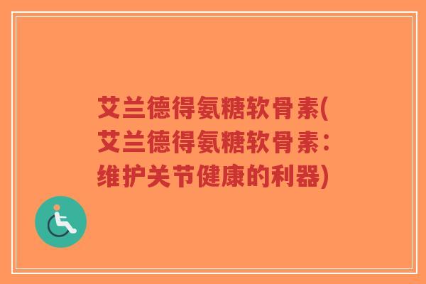 艾兰德得氨糖软骨素(艾兰德得氨糖软骨素:维护关节健康的利器)-第1张图片-超越 艾兰德得氨糖软骨素(艾兰德得氨糖软骨素:维护关节健康的利器)-第1张图片-超越