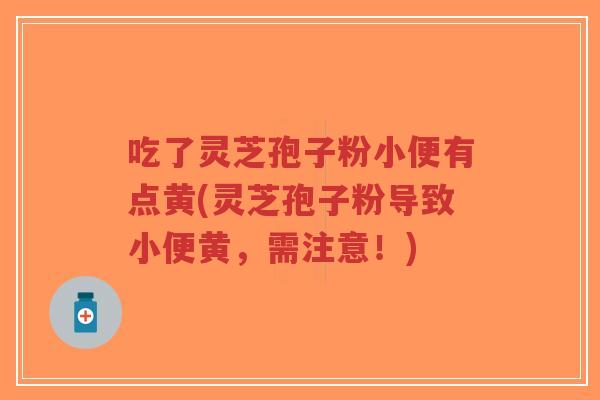 吃了灵芝孢子粉小便有点黄(灵芝孢子粉导致小便黄,需注意!)-第1张图片-超越 吃了灵芝孢子粉小便有点黄(灵芝孢子粉导致小便黄,需注意!)-第1张图片-超越