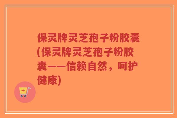 保灵牌灵芝孢子粉胶囊(保灵牌灵芝孢子粉胶囊——信赖自然,呵护健康)-第1张图片-超越 保灵牌灵芝孢子粉胶囊(保灵牌灵芝孢子粉胶囊——信赖自然,呵护健康)-第1张图片-超越