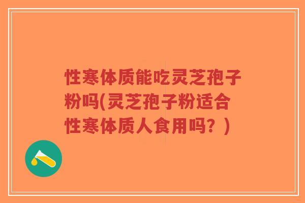 性寒体质能吃灵芝孢子粉吗(灵芝孢子粉适合性寒体质人食用吗?)-第1张图片-超越 性寒体质能吃灵芝孢子粉吗(灵芝孢子粉适合性寒体质人食用吗?)-第1张图片-超越