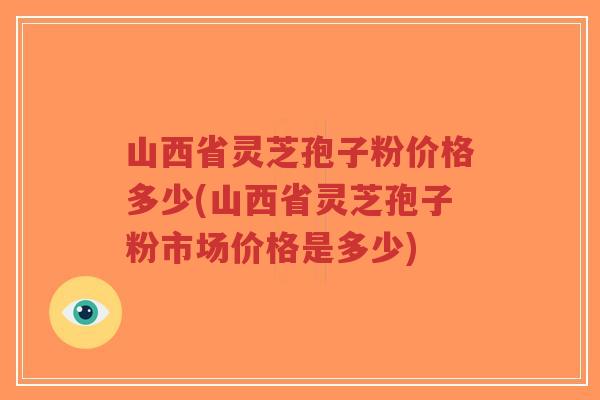 山西省灵芝孢子粉价格多少(山西省灵芝孢子粉市场价格是多少)-第1张图片-超越 山西省灵芝孢子粉价格多少(山西省灵芝孢子粉市场价格是多少)-第1张图片-超越