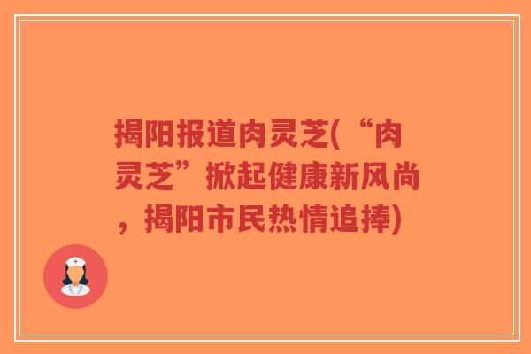 揭阳报道肉灵芝(“肉灵芝”掀起健康新风尚,揭阳市民热情追捧)-第1张图片-超越 揭阳报道肉灵芝(“肉灵芝”掀起健康新风尚,揭阳市民热情追捧)-第1张图片-超越