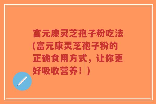富元康灵芝孢子粉吃法(富元康灵芝孢子粉的正确食用方式,让你更好吸收营养!)-第1张图片-超越 富元康灵芝孢子粉吃法(富元康灵芝孢子粉的正确食用方式,让你更好吸收营养!)-第1张图片-超越