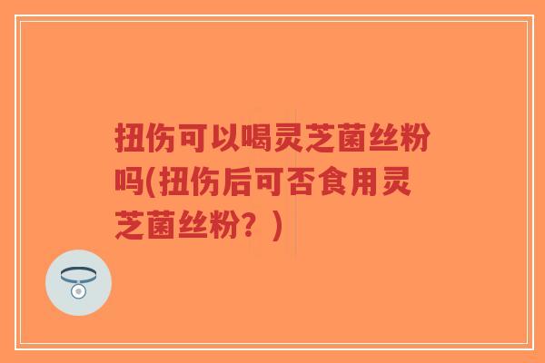 扭伤可以喝灵芝菌丝粉吗(扭伤后可否食用灵芝菌丝粉?)-第1张图片-超越 扭伤可以喝灵芝菌丝粉吗(扭伤后可否食用灵芝菌丝粉?)-第1张图片-超越