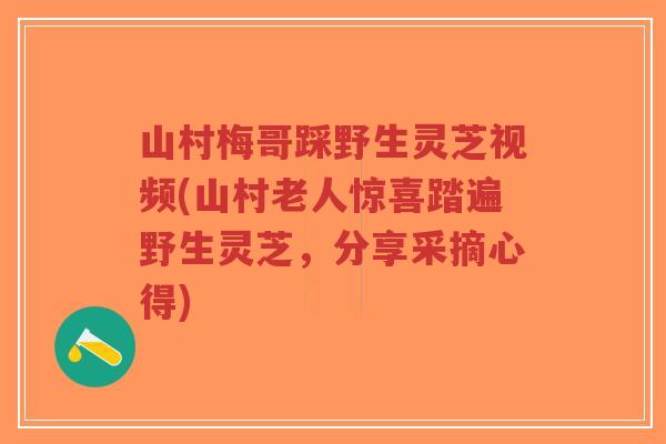 山村梅哥踩野生灵芝视频(山村老人惊喜踏遍野生灵芝,分享采摘心得)-第1张图片-超越 山村梅哥踩野生灵芝视频(山村老人惊喜踏遍野生灵芝,分享采摘心得)-第1张图片-超越