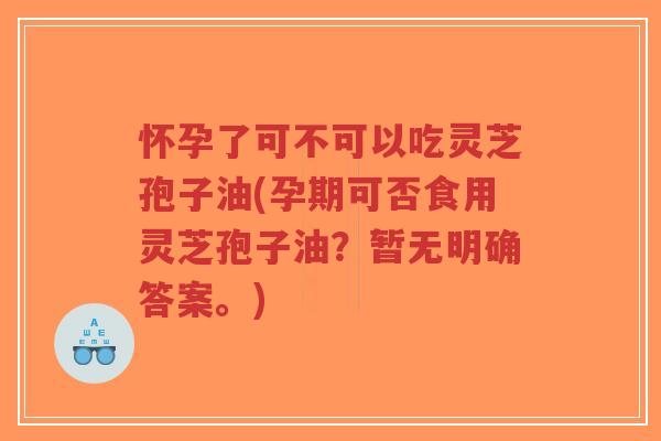 怀孕了可不可以吃灵芝孢子油(孕期可否食用灵芝孢子油?暂无明确答案。)-第1张图片-超越 怀孕了可不可以吃灵芝孢子油(孕期可否食用灵芝孢子油?暂无明确答案。)-第1张图片-超越