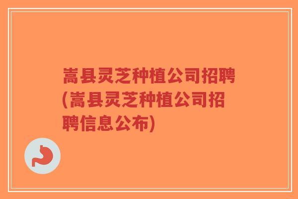 嵩县灵芝种植公司招聘(嵩县灵芝种植公司招聘信息公布)-第1张图片-超越 嵩县灵芝种植公司招聘(嵩县灵芝种植公司招聘信息公布)-第1张图片-超越