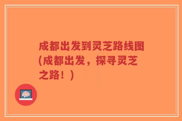 成都出发到灵芝路线图(成都出发,探寻灵芝之路!)-第1张图片-超越 成都出发到灵芝路线图(成都出发,探寻灵芝之路!)-第1张图片-超越