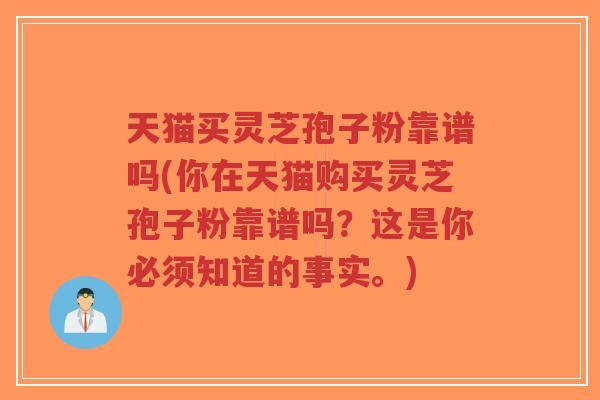 天猫买灵芝孢子粉靠谱吗(你在天猫购买灵芝孢子粉靠谱吗?这是你必须知道的事实。)-第1张图片-超越 天猫买灵芝孢子粉靠谱吗(你在天猫购买灵芝孢子粉靠谱吗?这是你必须知道的事实。)-第1张图片-超越