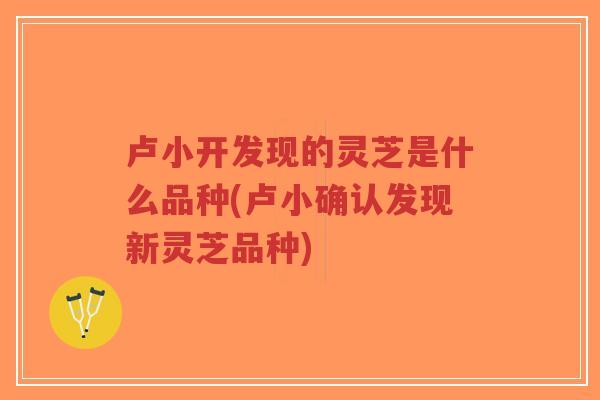 卢小开发现的灵芝是什么品种(卢小确认发现新灵芝品种)-第1张图片-超越 卢小开发现的灵芝是什么品种(卢小确认发现新灵芝品种)-第1张图片-超越