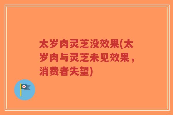太岁肉灵芝没效果(太岁肉与灵芝未见效果,消费者失望)-第1张图片-超越 太岁肉灵芝没效果(太岁肉与灵芝未见效果,消费者失望)-第1张图片-超越
