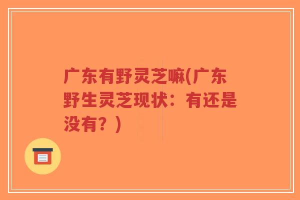 广东有野灵芝嘛(广东野生灵芝现状:有还是没有?)-第1张图片-超越 广东有野灵芝嘛(广东野生灵芝现状:有还是没有?)-第1张图片-超越