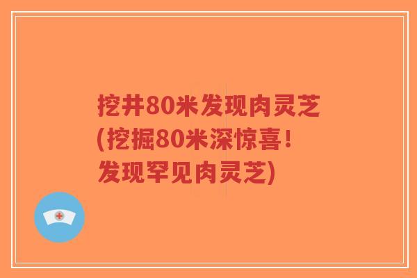 挖井80米发现肉灵芝(挖掘80米深惊喜！发现罕见肉灵芝)-第1张图片-超越