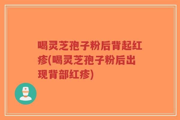 喝灵芝孢子粉后背起红疹(喝灵芝孢子粉后出现背部红疹)-第1张图片-超越