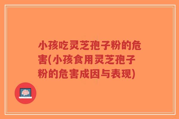 小孩吃灵芝孢子粉的危害(小孩食用灵芝孢子粉的危害成因与表现)-第1张图片-超越 小孩吃灵芝孢子粉的危害(小孩食用灵芝孢子粉的危害成因与表现)-第1张图片-超越