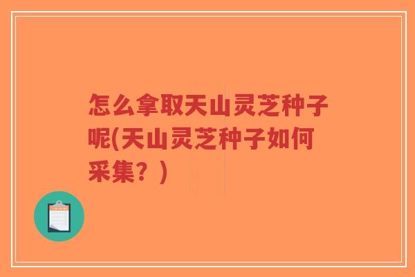 怎么拿取天山灵芝种子呢(天山灵芝种子如何采集?)-第1张图片-超越 怎么拿取天山灵芝种子呢(天山灵芝种子如何采集?)-第1张图片-超越