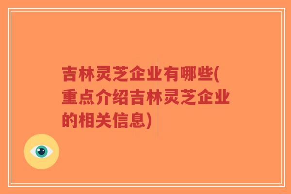 吉林灵芝企业有哪些(重点介绍吉林灵芝企业的相关信息)-第1张图片-超越 吉林灵芝企业有哪些(重点介绍吉林灵芝企业的相关信息)-第1张图片-超越