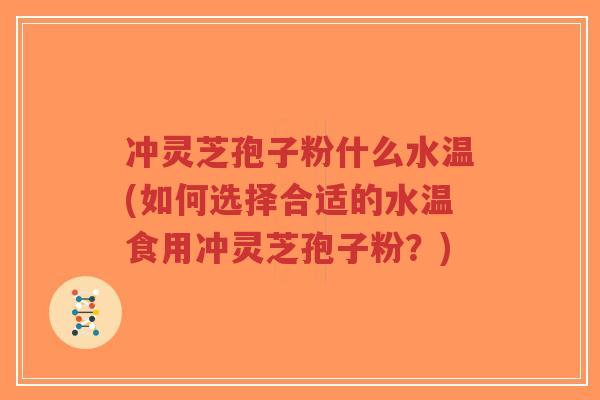 冲灵芝孢子粉什么水温(如何选择合适的水温食用冲灵芝孢子粉?)-第1张图片-超越 冲灵芝孢子粉什么水温(如何选择合适的水温食用冲灵芝孢子粉?)-第1张图片-超越