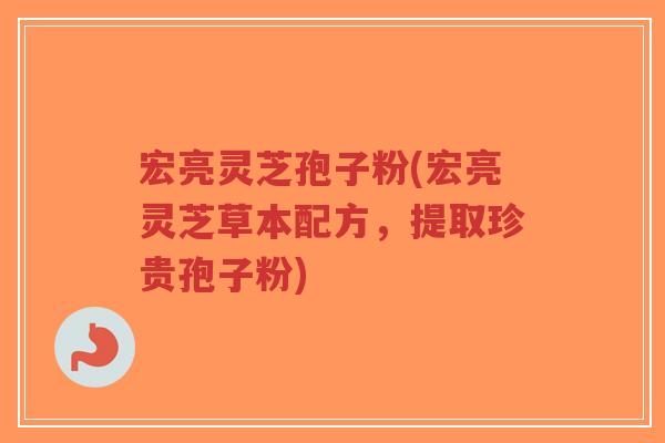 宏亮灵芝孢子粉(宏亮灵芝草本配方,提取珍贵孢子粉)-第1张图片-超越 宏亮灵芝孢子粉(宏亮灵芝草本配方,提取珍贵孢子粉)-第1张图片-超越