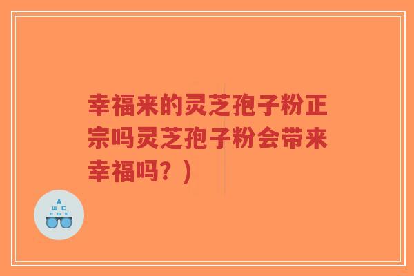 幸福来的灵芝孢子粉正宗吗灵芝孢子粉会带来幸福吗?)-第1张图片-超越 幸福来的灵芝孢子粉正宗吗灵芝孢子粉会带来幸福吗?)-第1张图片-超越