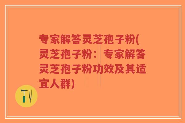 专家解答灵芝孢子粉(灵芝孢子粉:专家解答灵芝孢子粉功效及其适宜人群)-第1张图片-超越 专家解答灵芝孢子粉(灵芝孢子粉:专家解答灵芝孢子粉功效及其适宜人群)-第1张图片-超越
