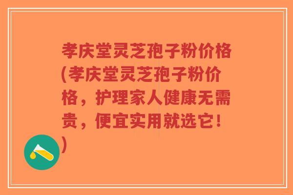 孝庆堂灵芝孢子粉价格(孝庆堂灵芝孢子粉价格,护理家人健康无需贵,便宜实用就选它!)-第1张图片-超越 孝庆堂灵芝孢子粉价格(孝庆堂灵芝孢子粉价格,护理家人健康无需贵,便宜实用就选它!)-第1张图片-超越