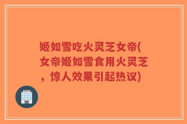 姬如雪吃火灵芝女帝(女帝姬如雪食用火灵芝,惊人效果引起热议)-第1张图片-超越 姬如雪吃火灵芝女帝(女帝姬如雪食用火灵芝,惊人效果引起热议)-第1张图片-超越