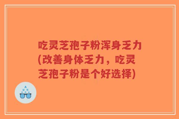 吃灵芝孢子粉浑身乏力(改善身体乏力,吃灵芝孢子粉是个好选择)-第1张图片-超越 吃灵芝孢子粉浑身乏力(改善身体乏力,吃灵芝孢子粉是个好选择)-第1张图片-超越