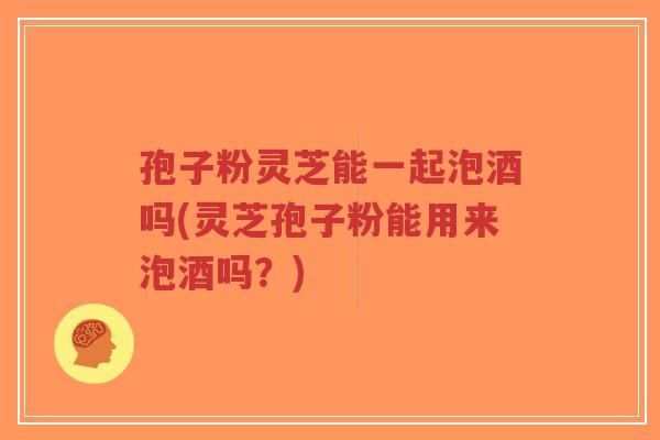 孢子粉灵芝能一起泡酒吗(灵芝孢子粉能用来泡酒吗?)-第1张图片-超越 孢子粉灵芝能一起泡酒吗(灵芝孢子粉能用来泡酒吗?)-第1张图片-超越