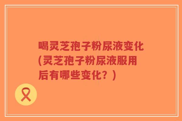 喝灵芝孢子粉尿液变化(灵芝孢子粉尿液服用后有哪些变化?)-第1张图片-超越 喝灵芝孢子粉尿液变化(灵芝孢子粉尿液服用后有哪些变化?)-第1张图片-超越
