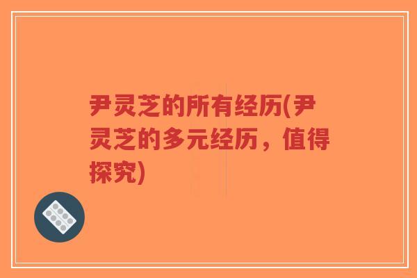尹灵芝的所有经历(尹灵芝的多元经历，值得探究)-第1张图片-超越