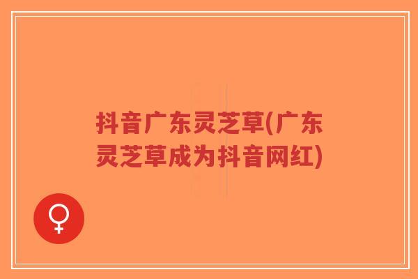 抖音广东灵芝草(广东灵芝草成为抖音网红)-第1张图片-超越 抖音广东灵芝草(广东灵芝草成为抖音网红)-第1张图片-超越
