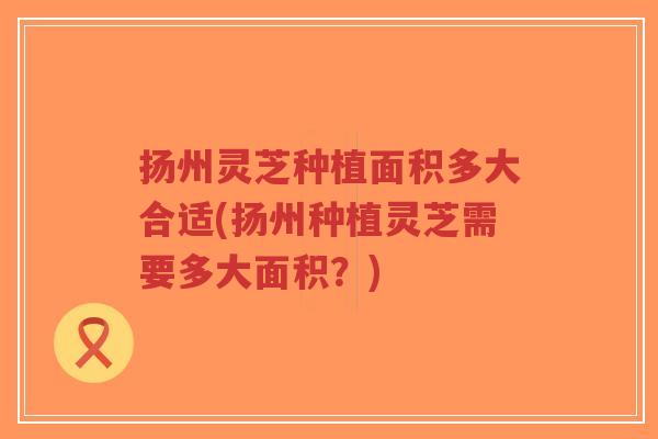 扬州灵芝种植面积多大合适(扬州种植灵芝需要多大面积?)-第1张图片-超越 扬州灵芝种植面积多大合适(扬州种植灵芝需要多大面积?)-第1张图片-超越
