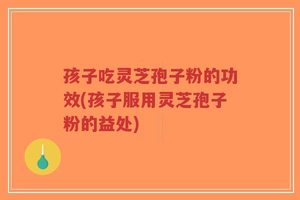 孩子吃灵芝孢子粉的功效(孩子服用灵芝孢子粉的益处)-第1张图片-超越 孩子吃灵芝孢子粉的功效(孩子服用灵芝孢子粉的益处)-第1张图片-超越