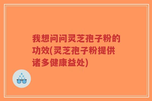 我想问问灵芝孢子粉的功效(灵芝孢子粉提供诸多健康益处)-第1张图片-超越 我想问问灵芝孢子粉的功效(灵芝孢子粉提供诸多健康益处)-第1张图片-超越