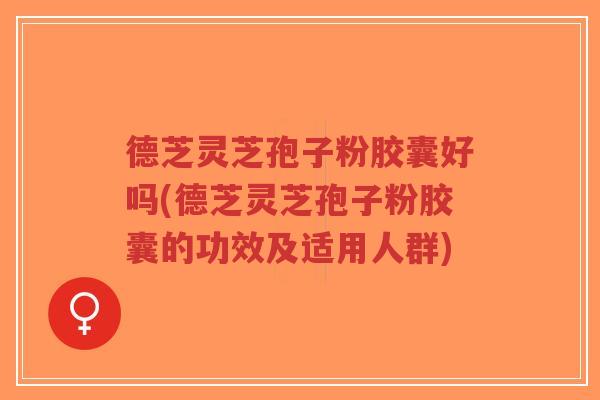 德芝灵芝孢子粉胶囊好吗(德芝灵芝孢子粉胶囊的功效及适用人群)-第1张图片-超越 德芝灵芝孢子粉胶囊好吗(德芝灵芝孢子粉胶囊的功效及适用人群)-第1张图片-超越