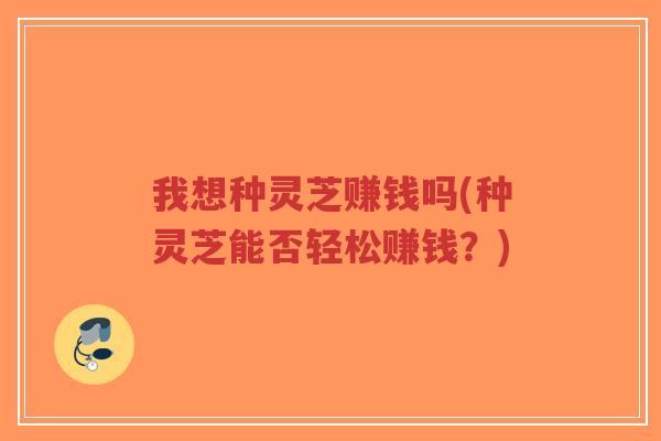 我想种灵芝赚钱吗(种灵芝能否轻松赚钱?)-第1张图片-超越 我想种灵芝赚钱吗(种灵芝能否轻松赚钱?)-第1张图片-超越