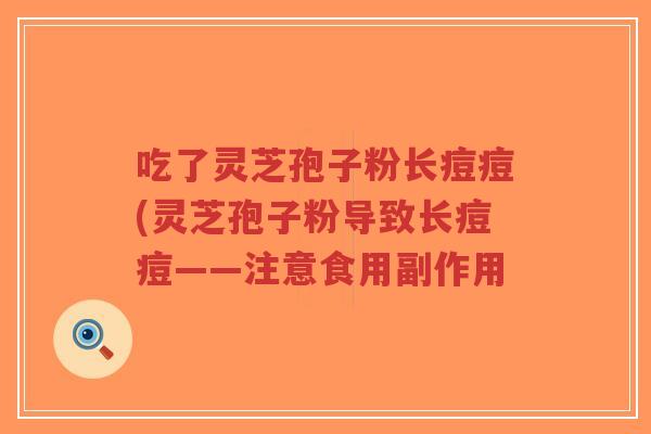 吃了灵芝孢子粉长痘痘(灵芝孢子粉导致长痘痘——注意食用副作用-第1张图片-超越 吃了灵芝孢子粉长痘痘(灵芝孢子粉导致长痘痘——注意食用副作用-第1张图片-超越