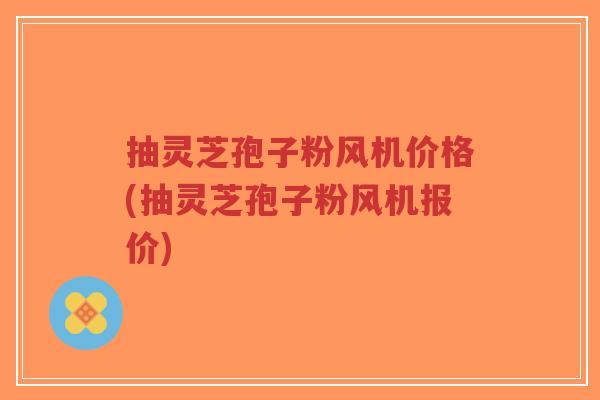 抽灵芝孢子粉风机价格(抽灵芝孢子粉风机报价)-第1张图片-超越 抽灵芝孢子粉风机价格(抽灵芝孢子粉风机报价)-第1张图片-超越