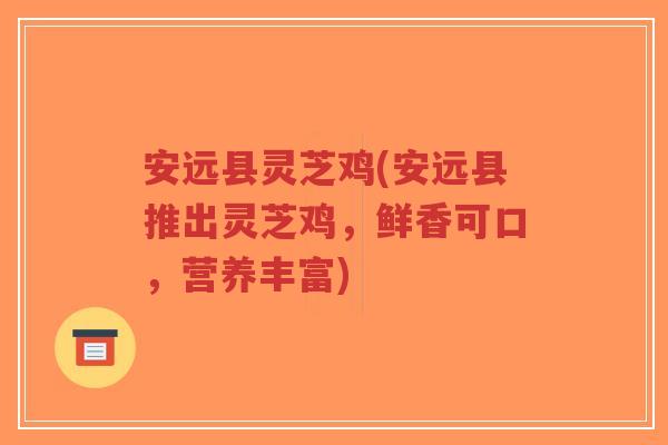 安远县灵芝鸡(安远县推出灵芝鸡,鲜香可口,营养丰富)-第1张图片-超越 安远县灵芝鸡(安远县推出灵芝鸡,鲜香可口,营养丰富)-第1张图片-超越