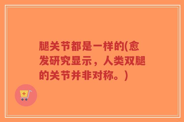 腿关节都是一样的(愈发研究显示，人类双腿的关节并非对称。)-第1张图片-超越