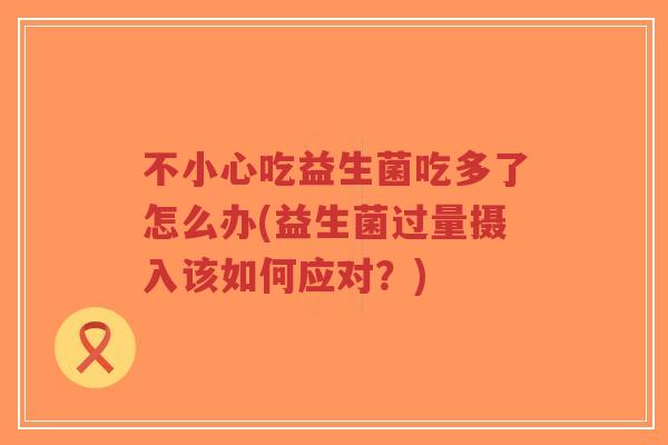 不小心吃益生菌吃多了怎么办(益生菌过量摄入该如何应对?)-第1张图片-超越 不小心吃益生菌吃多了怎么办(益生菌过量摄入该如何应对?)-第1张图片-超越