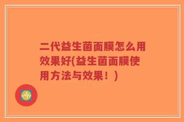二代益生菌面膜怎么用效果好(益生菌面膜使用方法与效果！)-第1张图片-超越