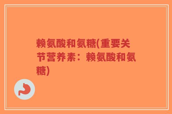 赖氨酸和氨糖(重要关节营养素:赖氨酸和氨糖)-第1张图片-超越 赖氨酸和氨糖(重要关节营养素:赖氨酸和氨糖)-第1张图片-超越
