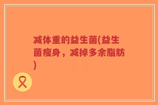减体重的益生菌(益生菌瘦身,减掉多余脂肪)-第1张图片-超越 减体重的益生菌(益生菌瘦身,减掉多余脂肪)-第1张图片-超越