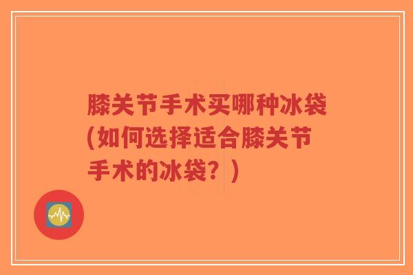 膝关节手术买哪种冰袋(如何选择适合膝关节手术的冰袋?)-第1张图片-超越 膝关节手术买哪种冰袋(如何选择适合膝关节手术的冰袋?)-第1张图片-超越